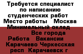 Требуется специалист по написанию студенческих работ › Место работы ­ Москва › Минимальный оклад ­ 10 000 - Все города Работа » Вакансии   . Карачаево-Черкесская респ.,Карачаевск г.